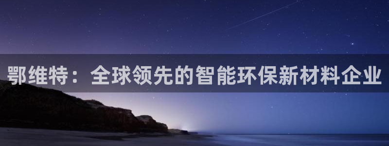 球盟会：鄂维特：全球领先的智能环保新材料