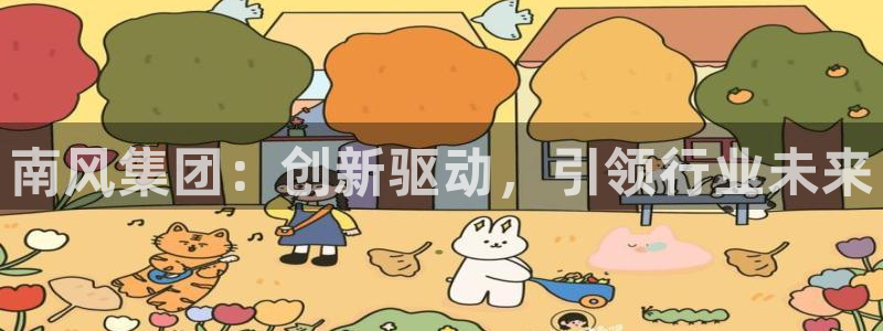 球盟会qmh网页版登录：南风集团：创新驱动，引领行业未来